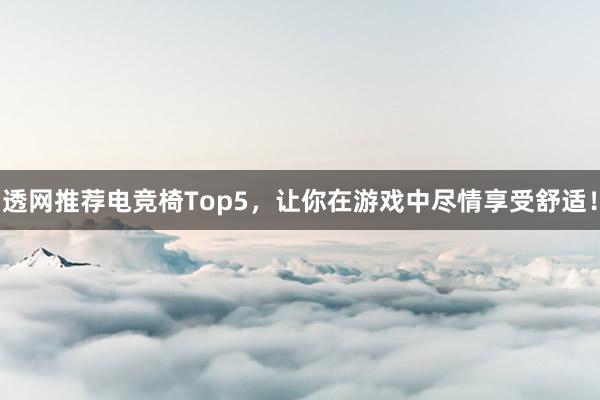 透网推荐电竞椅Top5，让你在游戏中尽情享受舒适！