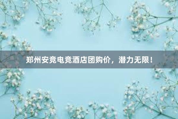 郑州安竞电竞酒店团购价，潜力无限！