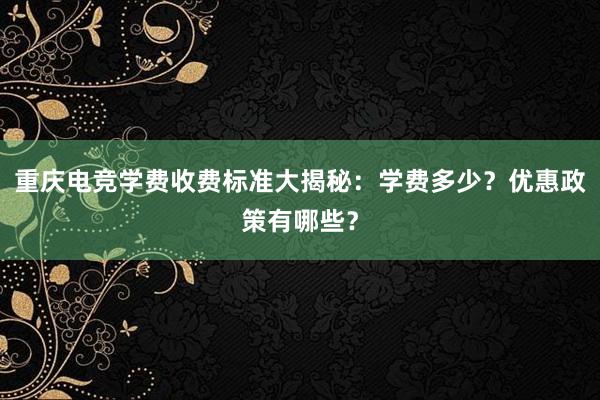 重庆电竞学费收费标准大揭秘：学费多少？优惠政策有哪些？