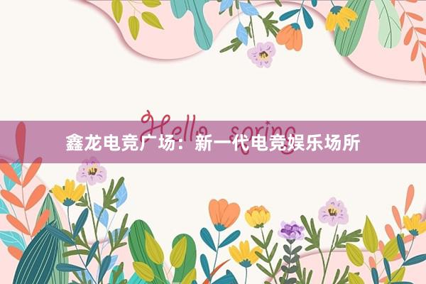 鑫龙电竞广场：新一代电竞娱乐场所