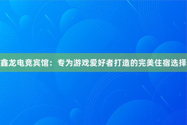 鑫龙电竞宾馆：专为游戏爱好者打造的完美住宿选择