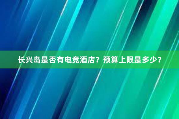 长兴岛是否有电竞酒店？预算上限是多少？