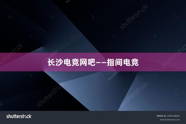 长沙电竞网吧——指间电竞