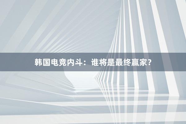 韩国电竞内斗：谁将是最终赢家？