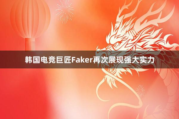 韩国电竞巨匠Faker再次展现强大实力